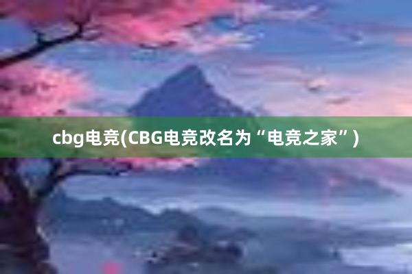 cbg电竞(CBG电竞改名为“电竞之家”)