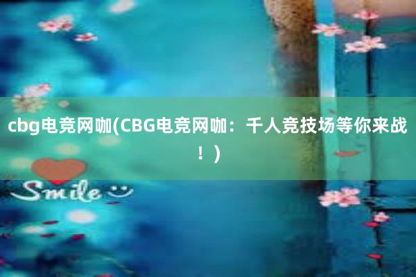 cbg电竞网咖(CBG电竞网咖：千人竞技场等你来战！)