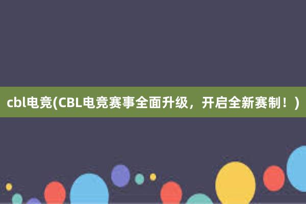 cbl电竞(CBL电竞赛事全面升级，开启全新赛制！)