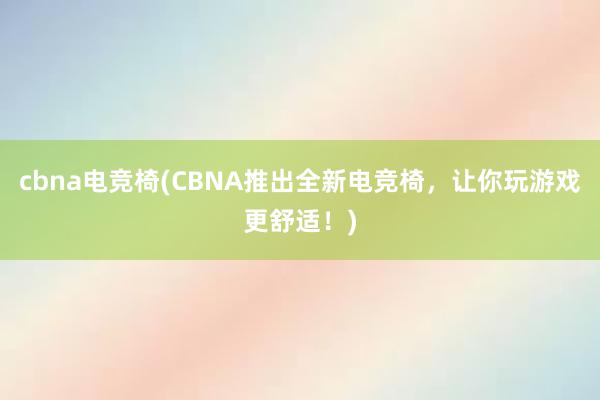 cbna电竞椅(CBNA推出全新电竞椅，让你玩游戏更舒适！)