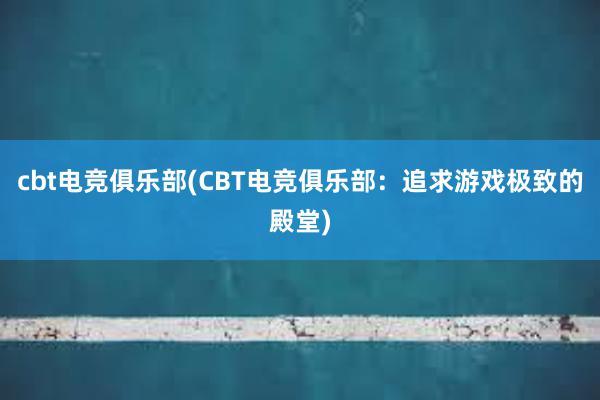 cbt电竞俱乐部(CBT电竞俱乐部：追求游戏极致的殿堂)