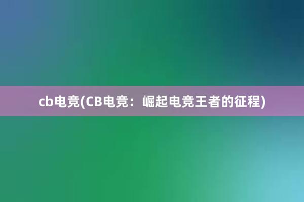 cb电竞(CB电竞：崛起电竞王者的征程)