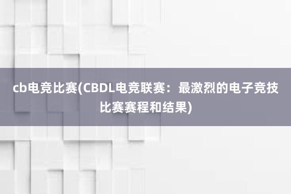 cb电竞比赛(CBDL电竞联赛：最激烈的电子竞技比赛赛程和结果)