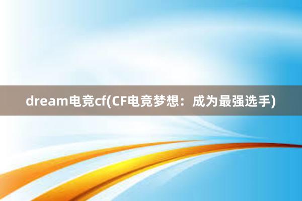 dream电竞cf(CF电竞梦想：成为最强选手)