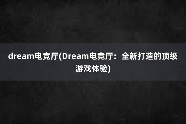 dream电竞厅(Dream电竞厅：全新打造的顶级游戏体验)