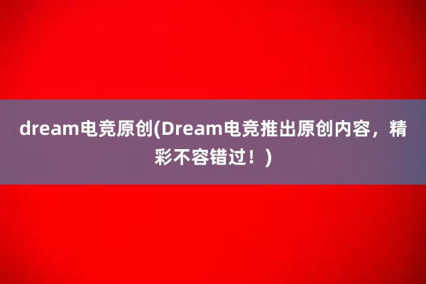 dream电竞原创(Dream电竞推出原创内容，精彩不容错过！)