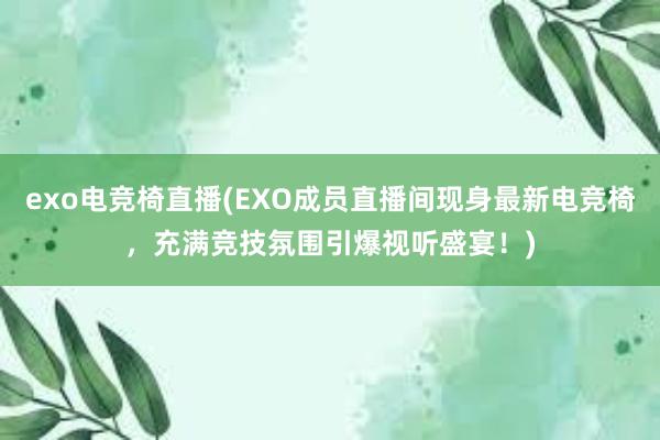 exo电竞椅直播(EXO成员直播间现身最新电竞椅，充满竞技氛围引爆视听盛宴！)