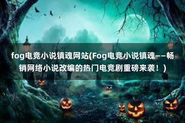 fog电竞小说镇魂网站(Fog电竞小说镇魂——畅销网络小说改编的热门电竞剧重磅来袭！)