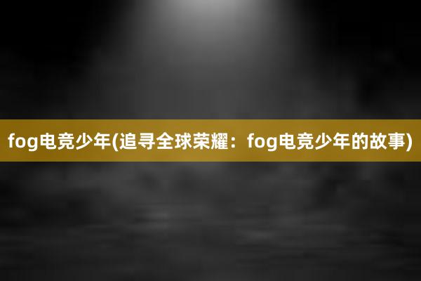 fog电竞少年(追寻全球荣耀：fog电竞少年的故事)