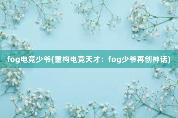 fog电竞少爷(重构电竞天才：fog少爷再创神话)