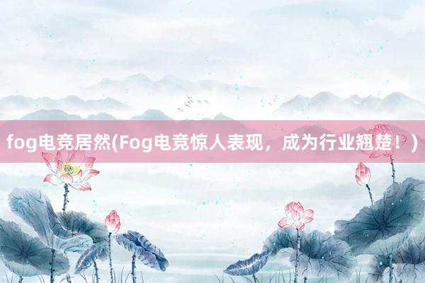 fog电竞居然(Fog电竞惊人表现，成为行业翘楚！)