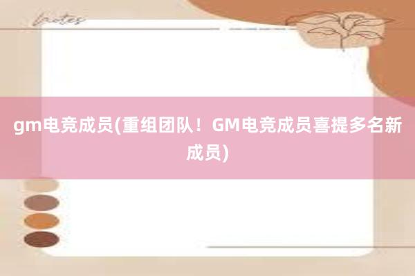 gm电竞成员(重组团队！GM电竞成员喜提多名新成员)