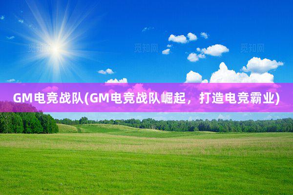 GM电竞战队(GM电竞战队崛起，打造电竞霸业)