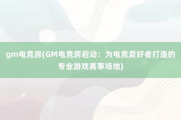 gm电竞房(GM电竞房启动：为电竞爱好者打造的专业游戏赛事场地)