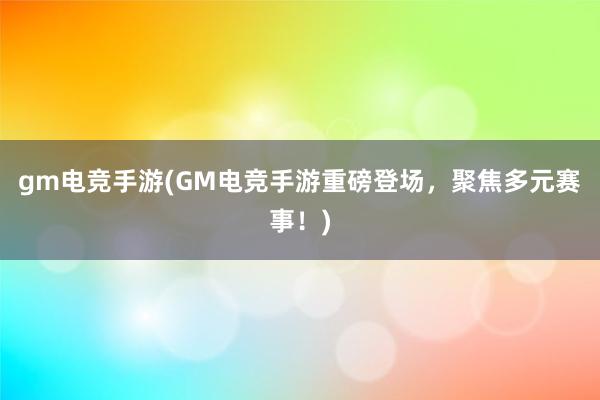 gm电竞手游(GM电竞手游重磅登场，聚焦多元赛事！)