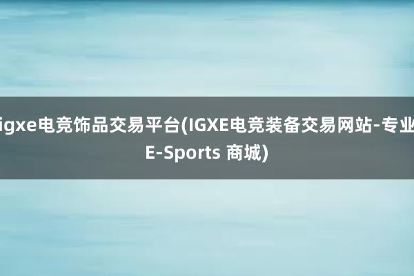 igxe电竞饰品交易平台(IGXE电竞装备交易网站-专业E-Sports 商城)