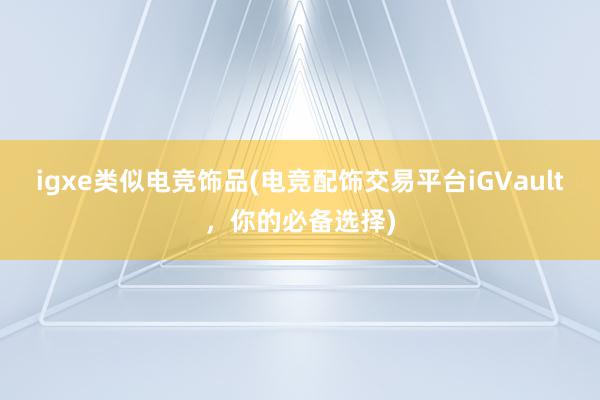 igxe类似电竞饰品(电竞配饰交易平台iGVault，你的必备选择)