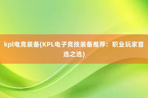 kpl电竞装备(KPL电子竞技装备推荐：职业玩家首选之选)