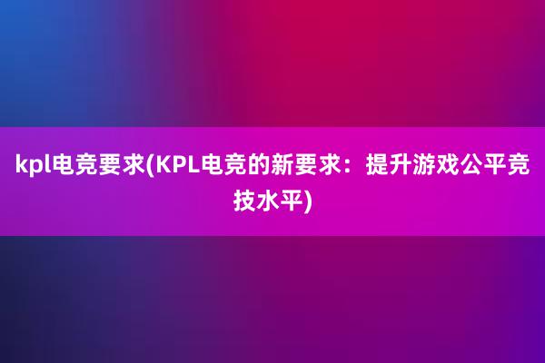 kpl电竞要求(KPL电竞的新要求：提升游戏公平竞技水平)