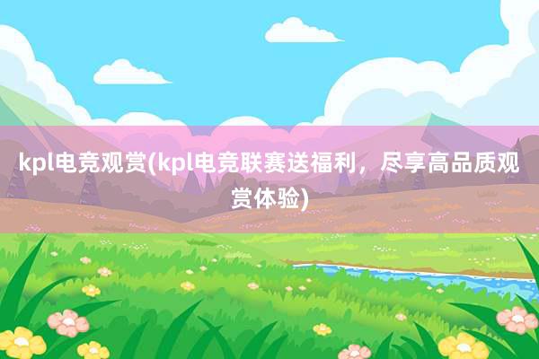 kpl电竞观赏(kpl电竞联赛送福利，尽享高品质观赏体验)