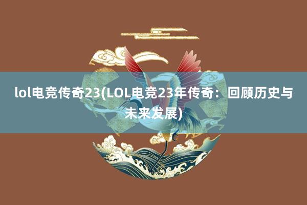 lol电竞传奇23(LOL电竞23年传奇：回顾历史与未来发展)