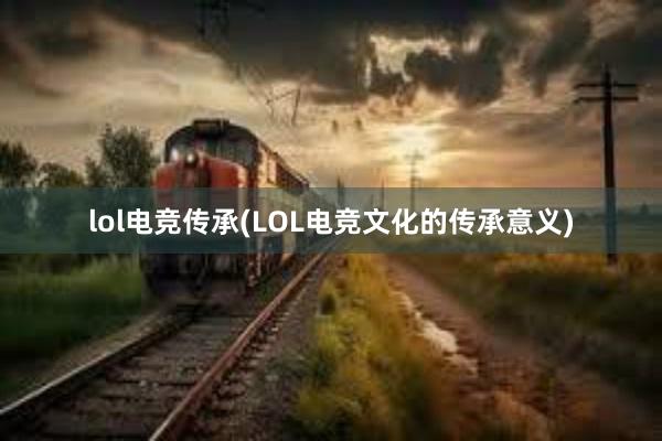 lol电竞传承(LOL电竞文化的传承意义)