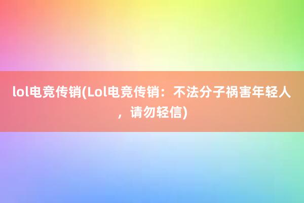 lol电竞传销(Lol电竞传销：不法分子祸害年轻人，请勿轻信)