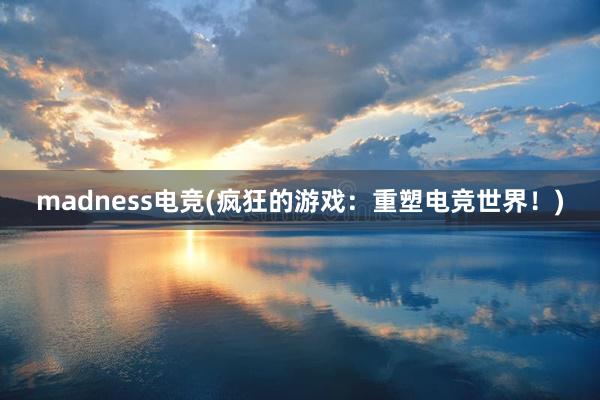 madness电竞(疯狂的游戏：重塑电竞世界！)