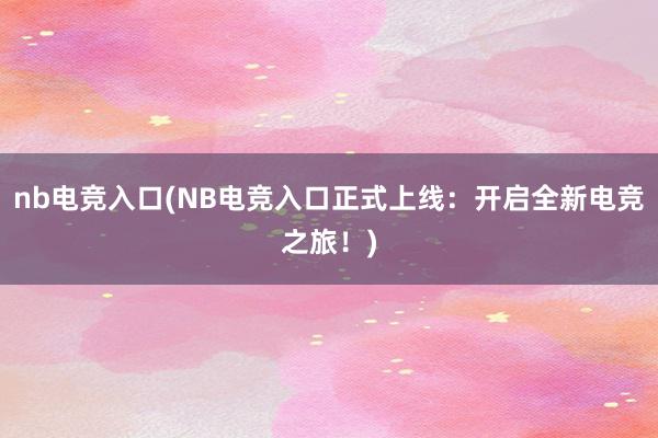 nb电竞入口(NB电竞入口正式上线：开启全新电竞之旅！)