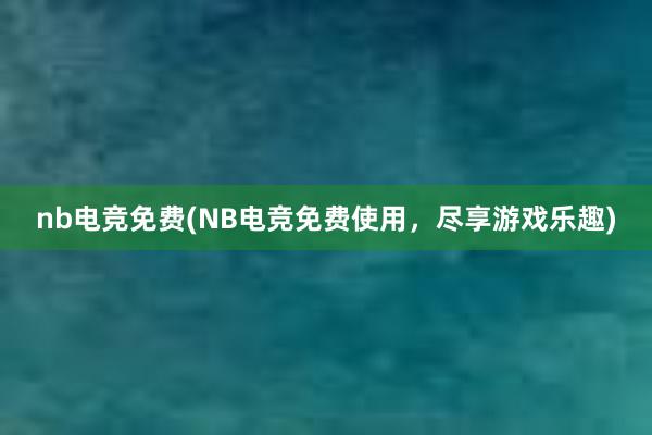 nb电竞免费(NB电竞免费使用，尽享游戏乐趣)