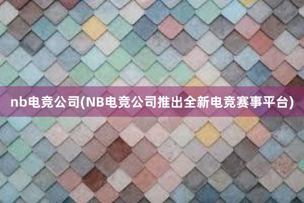 nb电竞公司(NB电竞公司推出全新电竞赛事平台)