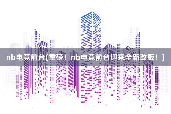 nb电竞前台(重磅！nb电竞前台迎来全新改版！)