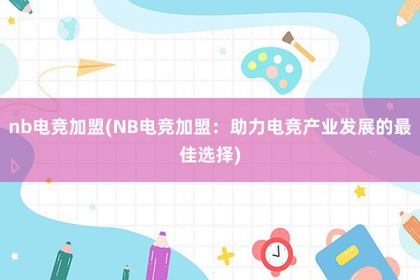 nb电竞加盟(NB电竞加盟：助力电竞产业发展的最佳选择)