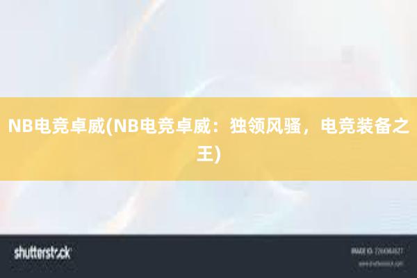 NB电竞卓威(NB电竞卓威：独领风骚，电竞装备之王)