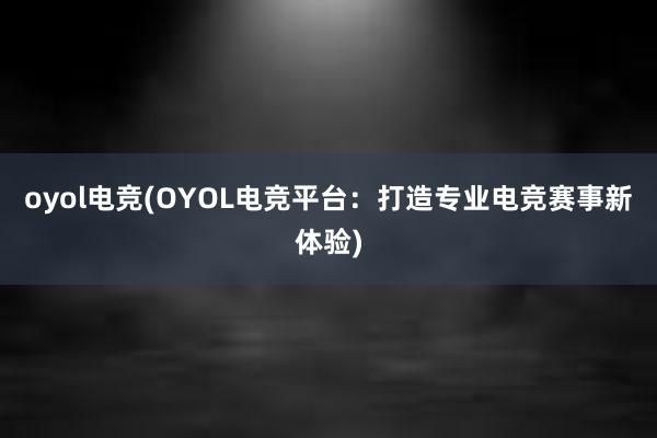 oyol电竞(OYOL电竞平台：打造专业电竞赛事新体验)