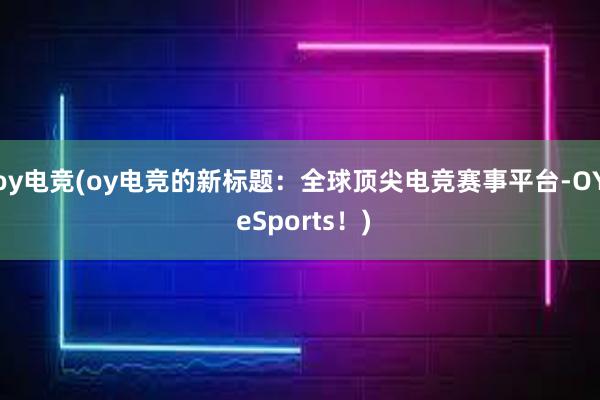 oy电竞(oy电竞的新标题：全球顶尖电竞赛事平台-OY eSports！)