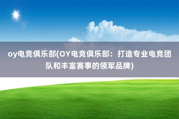 oy电竞俱乐部(OY电竞俱乐部：打造专业电竞团队和丰富赛事的领军品牌)