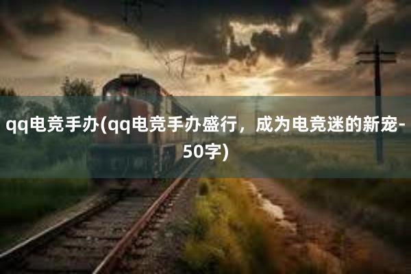 qq电竞手办(qq电竞手办盛行，成为电竞迷的新宠-50字)