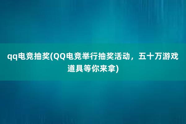 qq电竞抽奖(QQ电竞举行抽奖活动，五十万游戏道具等你来拿)