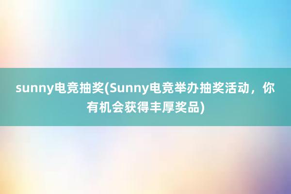 sunny电竞抽奖(Sunny电竞举办抽奖活动，你有机会获得丰厚奖品)