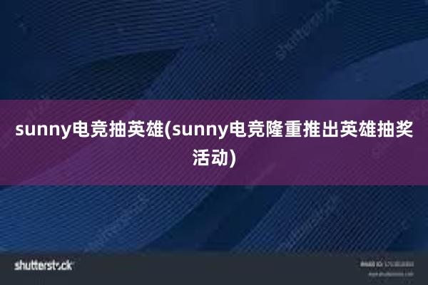 sunny电竞抽英雄(sunny电竞隆重推出英雄抽奖活动)