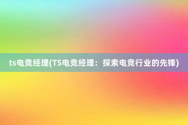 ts电竞经理(TS电竞经理：探索电竞行业的先锋)