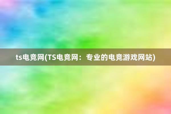 ts电竞网(TS电竞网：专业的电竞游戏网站)