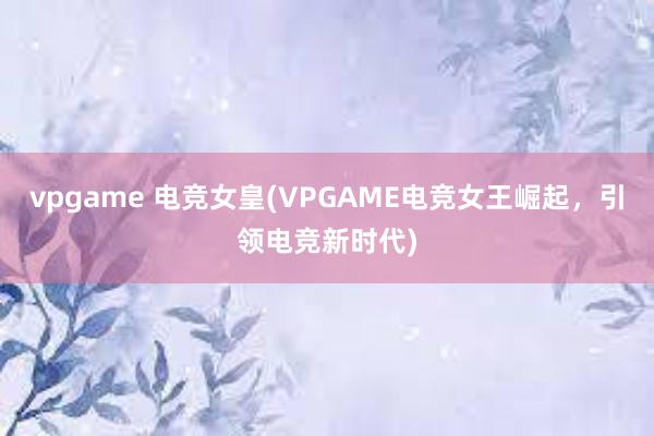 vpgame 电竞女皇(VPGAME电竞女王崛起，引领电竞新时代)