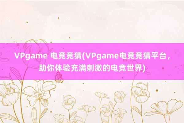 VPgame 电竞竞猜(VPgame电竞竞猜平台，助你体验充满刺激的电竞世界)