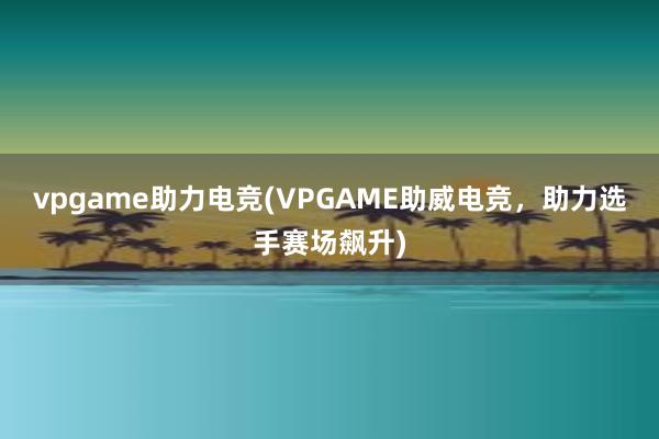 vpgame助力电竞(VPGAME助威电竞，助力选手赛场飙升)