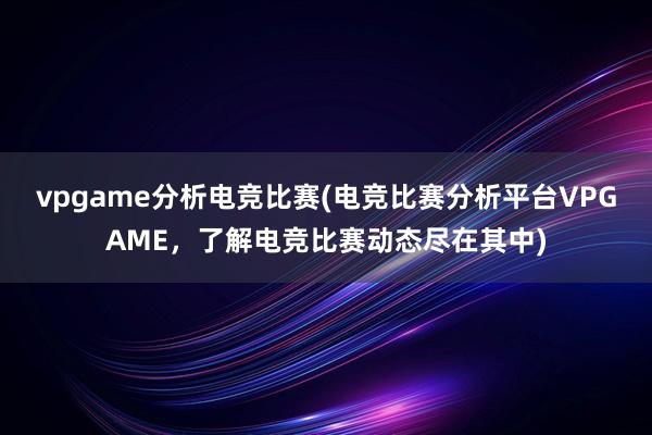 vpgame分析电竞比赛(电竞比赛分析平台VPGAME，了解电竞比赛动态尽在其中)