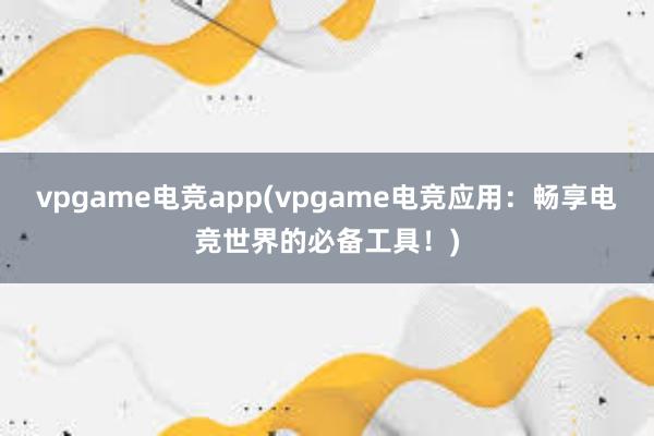 vpgame电竞app(vpgame电竞应用：畅享电竞世界的必备工具！)