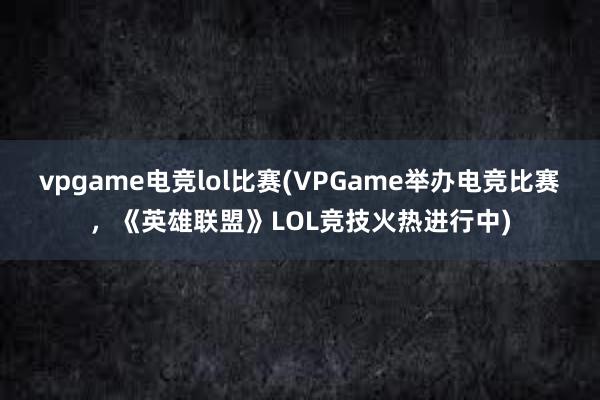 vpgame电竞lol比赛(VPGame举办电竞比赛，《英雄联盟》LOL竞技火热进行中)