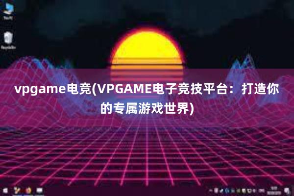 vpgame电竞(VPGAME电子竞技平台：打造你的专属游戏世界)